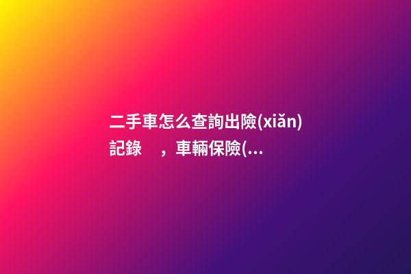 二手車怎么查詢出險(xiǎn)記錄，車輛保險(xiǎn)記錄怎么查詢